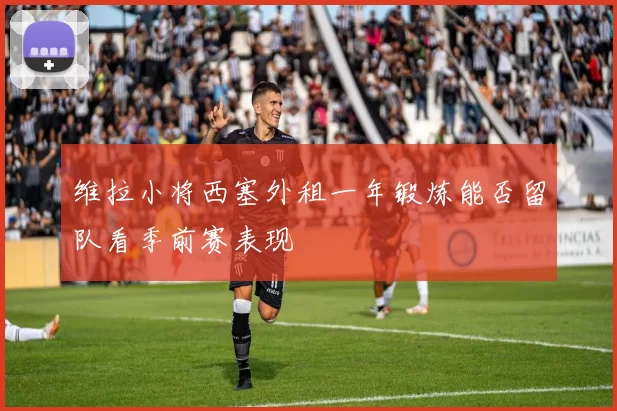 维拉小将西塞外租一年锻炼能否留队看季前赛表现