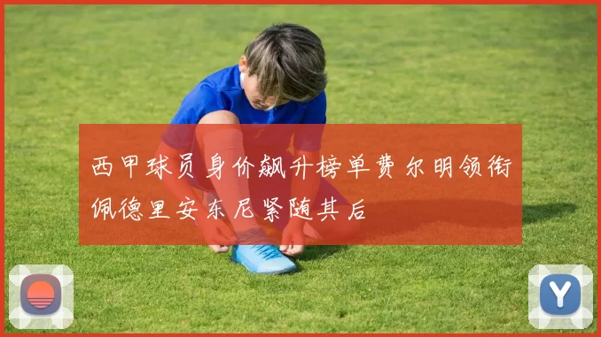 西甲球员身价飙升榜单费尔明领衔佩德里安东尼紧随其后