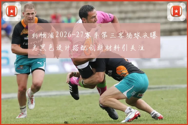 利物浦2026-27赛季第三客场球衣曝光黑色设计搭配创新材料引关注