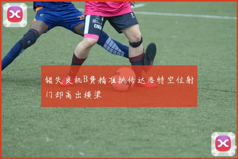 错失良机B费精准挑传达洛特空位射门却高出横梁