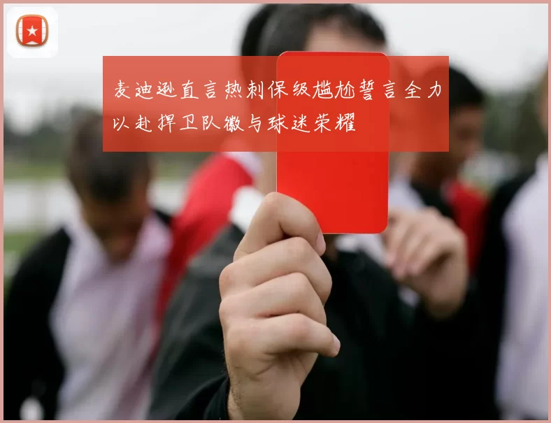 麦迪逊直言热刺保级尴尬誓言全力以赴捍卫队徽与球迷荣耀