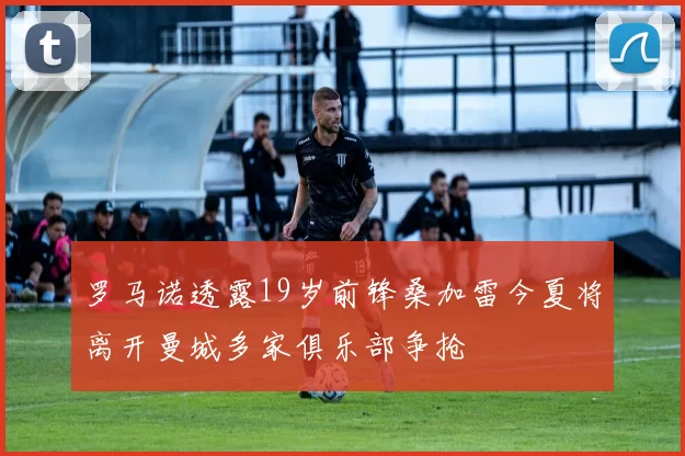 罗马诺透露19岁前锋桑加雷今夏将离开曼城多家俱乐部争抢