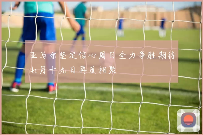 亚马尔坚定信心周日全力争胜期待七月十九日再度相聚