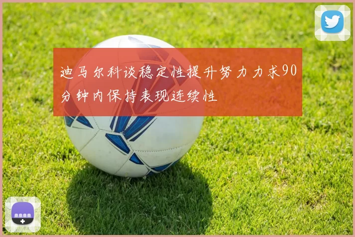迪马尔科谈稳定性提升努力力求90分钟内保持表现连续性