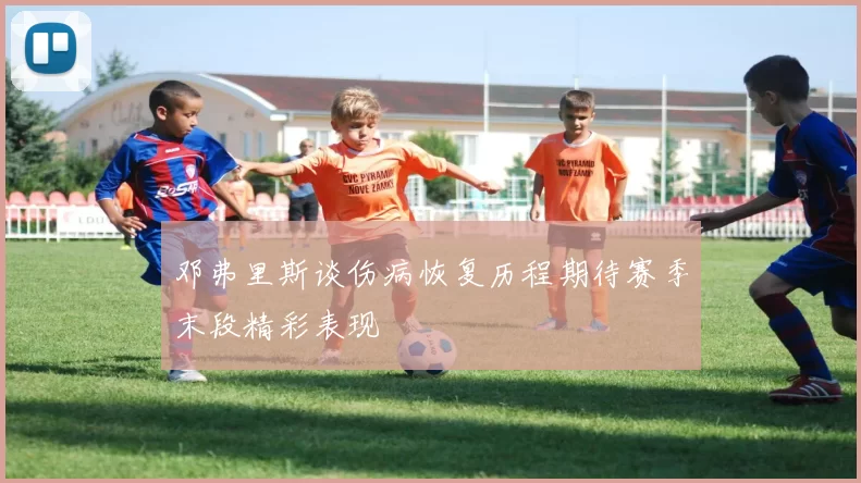 邓弗里斯谈伤病恢复历程期待赛季末段精彩表现