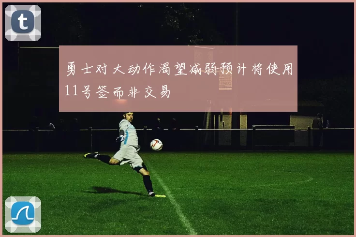 勇士对大动作渴望减弱预计将使用11号签而非交易
