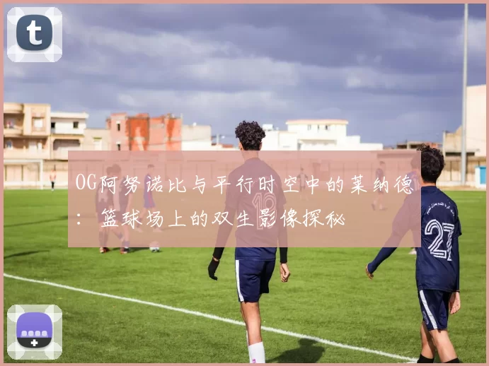 OG阿努诺比与平行时空中的莱纳德：篮球场上的双生影像探秘