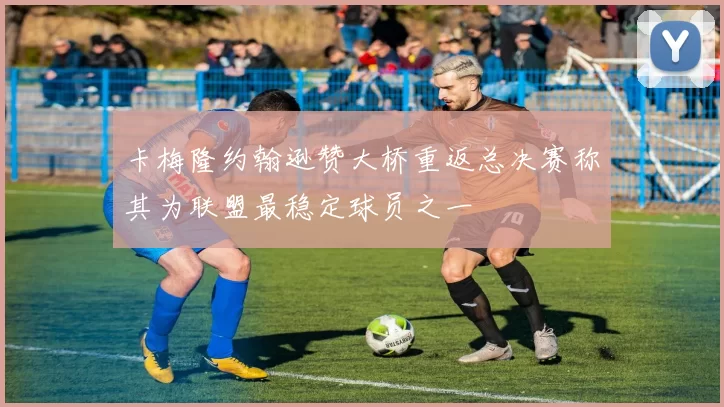卡梅隆约翰逊赞大桥重返总决赛称其为联盟最稳定球员之一