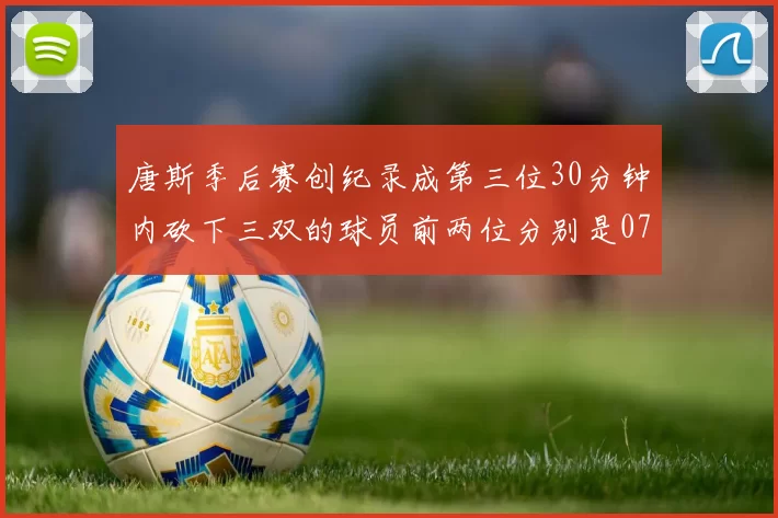 唐斯季后赛创纪录成第三位30分钟内砍下三双的球员前两位分别是077和本西