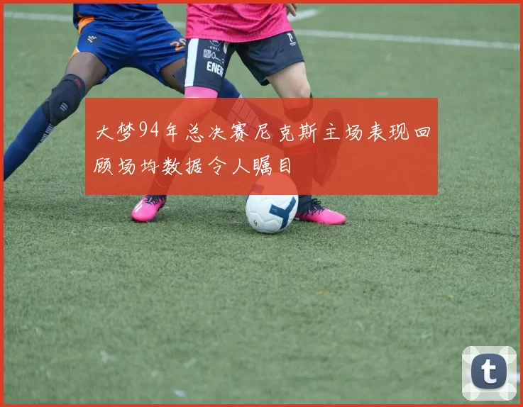 大梦94年总决赛尼克斯主场表现回顾场均数据令人瞩目