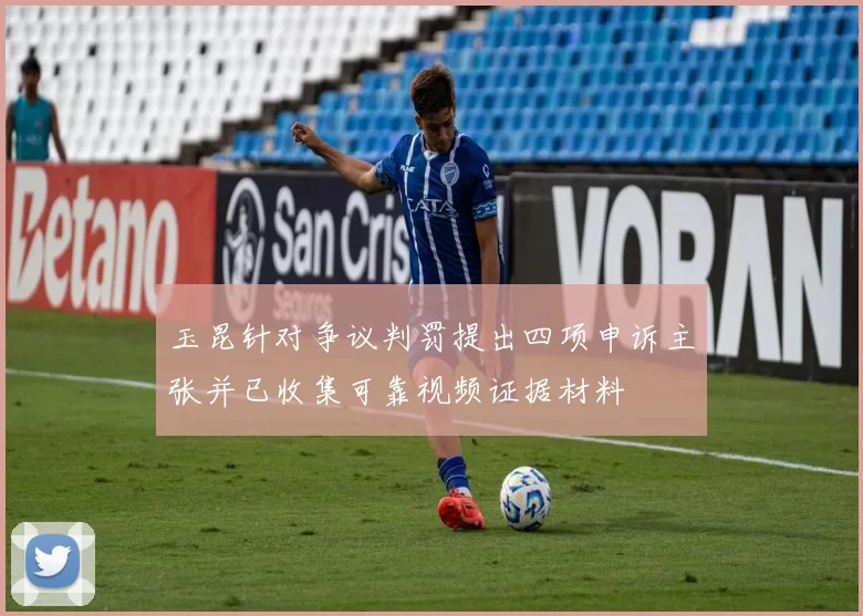 玉昆针对争议判罚提出四项申诉主张并已收集可靠视频证据材料