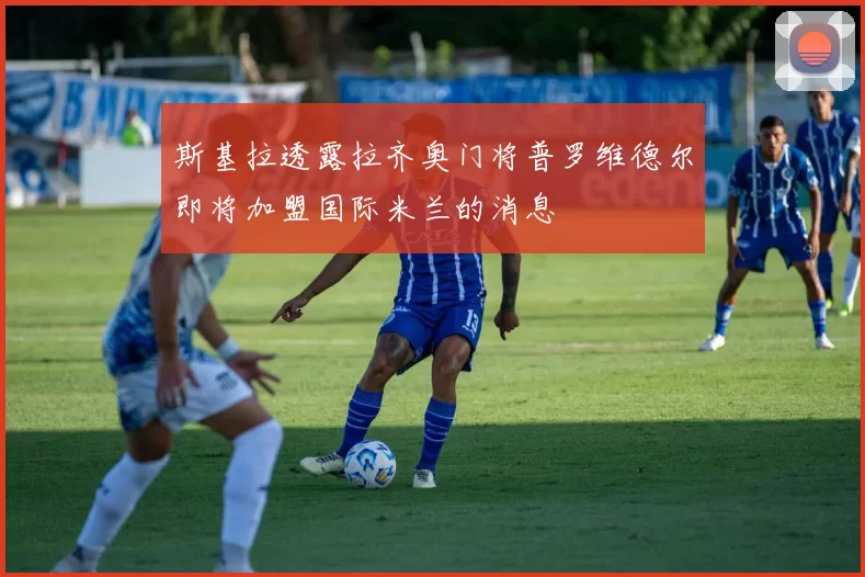 斯基拉透露拉齐奥门将普罗维德尔即将加盟国际米兰的消息