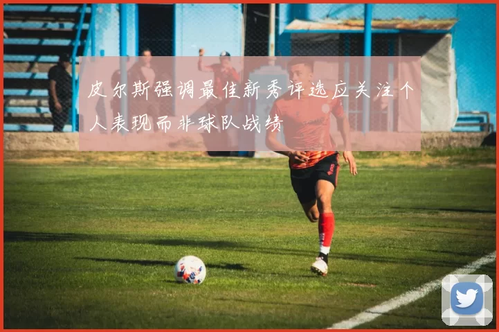 皮尔斯强调最佳新秀评选应关注个人表现而非球队战绩