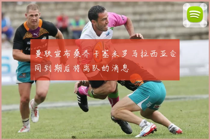 曼联宣布桑乔卡塞米罗马拉西亚合同到期后将离队的消息