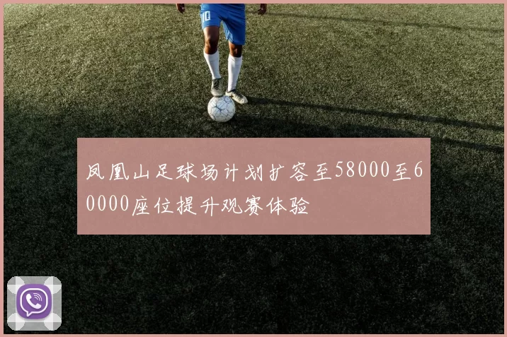 凤凰山足球场计划扩容至58000至60000座位提升观赛体验