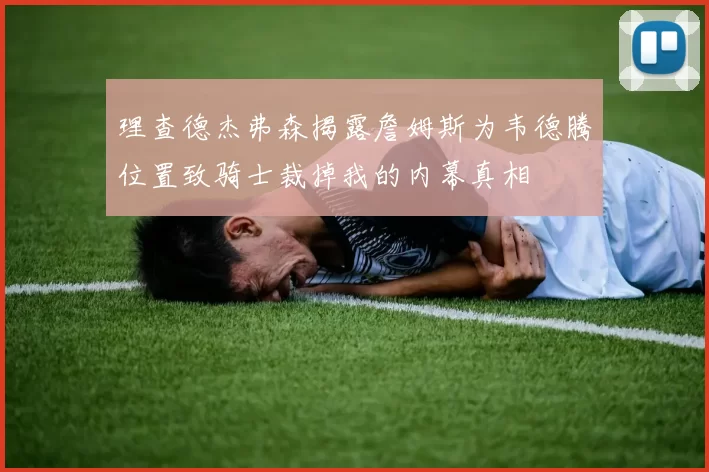 理查德杰弗森揭露詹姆斯为韦德腾位置致骑士裁掉我的内幕真相