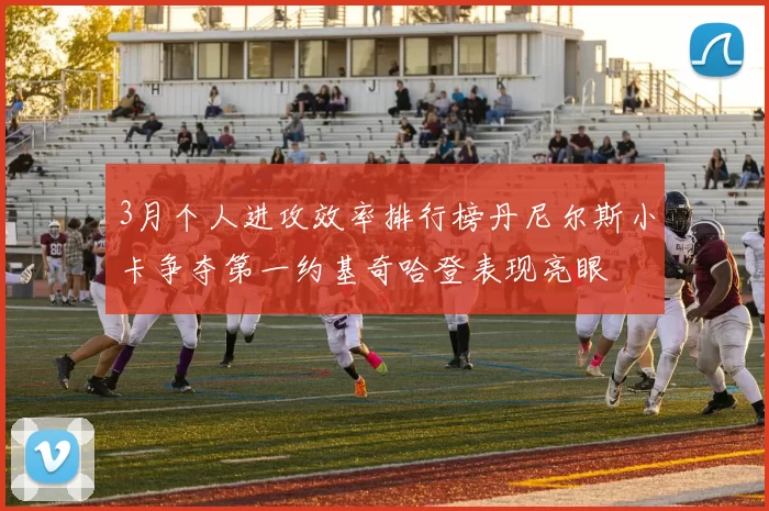 3月个人进攻效率排行榜丹尼尔斯小卡争夺第一约基奇哈登表现亮眼