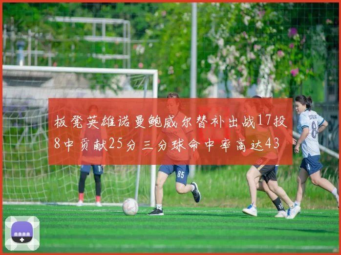 板凳英雄诺曼鲍威尔替补出战17投8中贡献25分三分球命中率高达43