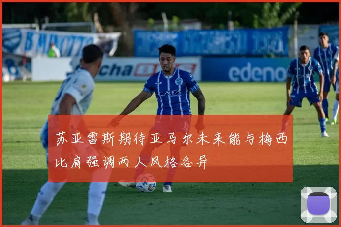 苏亚雷斯期待亚马尔未来能与梅西比肩强调两人风格各异