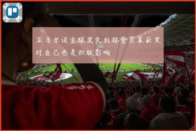 亚马尔谈金球奖失利称登贝莱获奖对自己也是积极影响