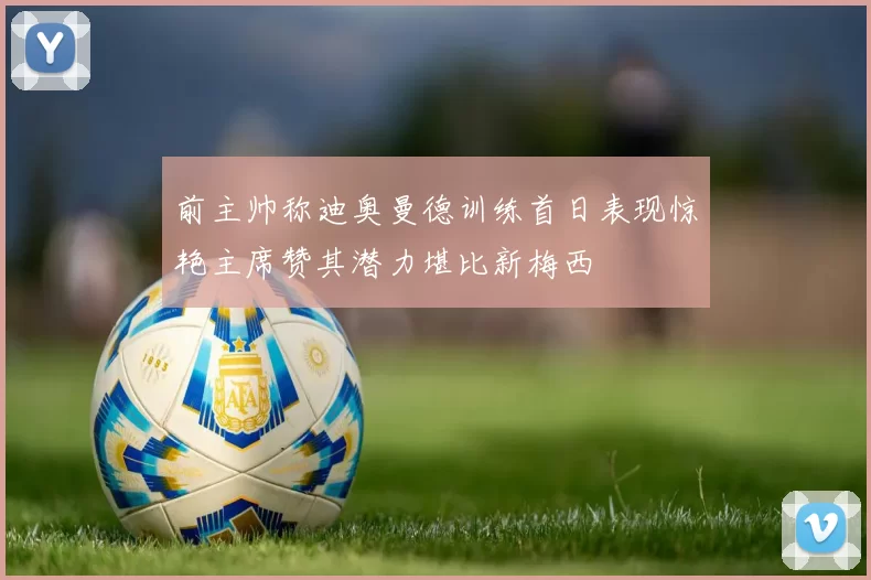 前主帅称迪奥曼德训练首日表现惊艳主席赞其潜力堪比新梅西