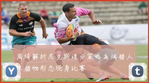 周琦解析尼克斯追分策略高端猎人以猎物形态现身比赛