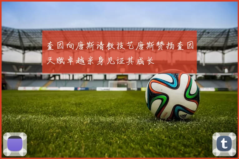 奎因向唐斯请教技艺唐斯赞扬奎因天赋卓越亲身见证其成长