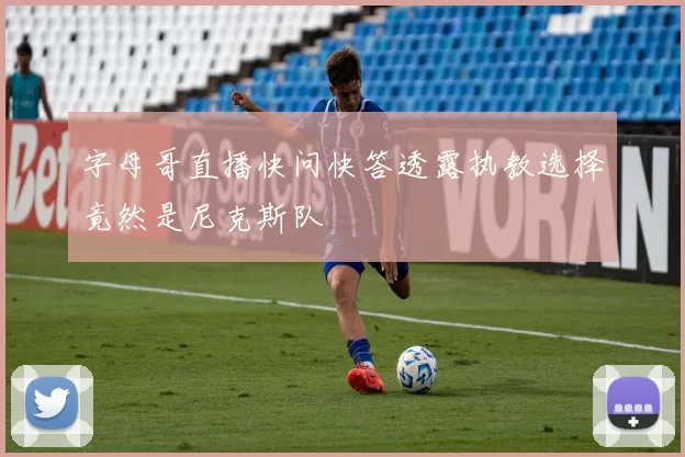 字母哥直播快问快答透露执教选择竟然是尼克斯队