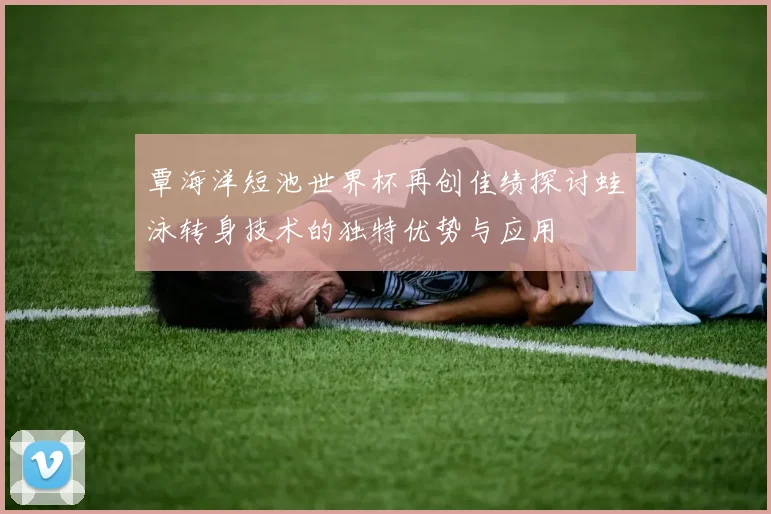 覃海洋短池世界杯再创佳绩探讨蛙泳转身技术的独特优势与应用