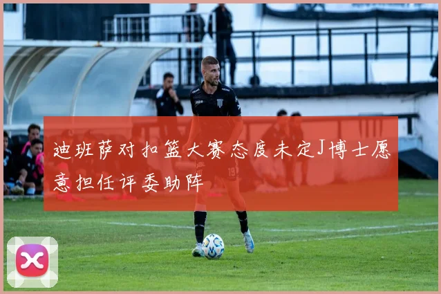 迪班萨对扣篮大赛态度未定J博士愿意担任评委助阵